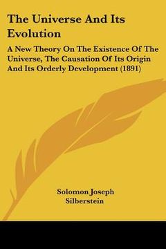 portada the universe and its evolution: a new theory on the existence of the universe, the causation of its origin and its orderly development (1891) (en Inglés)