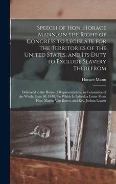 portada Speech of Hon. Horace Mann, on the Right of Congress to Legislate for the Territories of the United States, and Its Duty to Exclude Slavery Therefrom: (en Inglés)