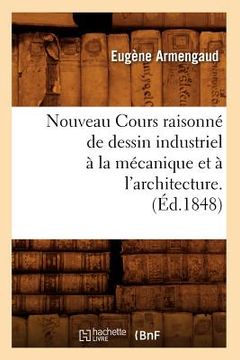 portada Nouveau Cours Raisonné de Dessin Industriel À La Mécanique Et À l'Architecture.(Éd.1848) (en Francés)