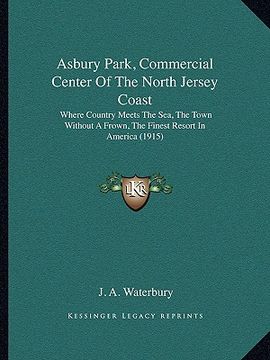 portada asbury park, commercial center of the north jersey coast: where country meets the sea, the town without a frown, the finest resort in america (1915) (en Inglés)