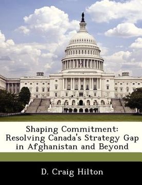 portada shaping commitment: resolving canada's strategy gap in afghanistan and beyond (en Inglés)