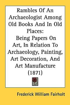 portada rambles of an archaeologist among old books and in old places: being papers on art, in relation to archaeology, painting, art decoration, and art manu (in English)