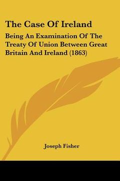portada the case of ireland: being an examination of the treaty of union between great britain and ireland (1863) (en Inglés)