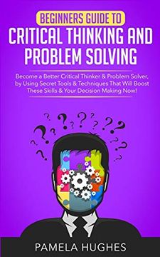 portada Beginners Guide to Critical Thinking and Problem Solving: Become a Better Critical Thinker & Problem Solver, by Using Secret Tools & Techniques That Will Boost These Skills & Your Decision Making Now! (en Inglés)