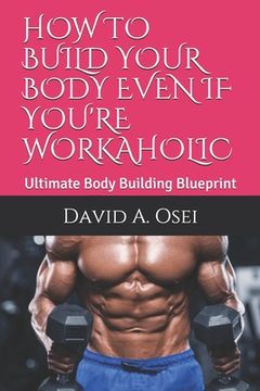 portada How to Build Your Body Even If You're Workaholic: Ultimate Body Building Blueprint (en Inglés)