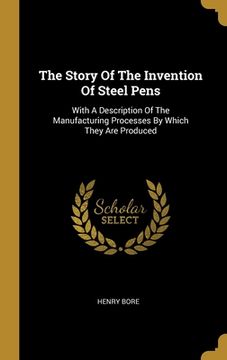 portada The Story Of The Invention Of Steel Pens: With A Description Of The Manufacturing Processes By Which They Are Produced (en Inglés)