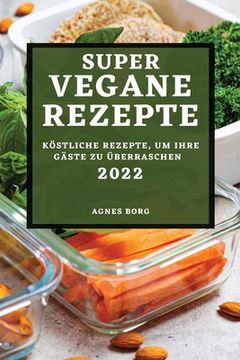 portada Super Vegane Rezepte 2022: Köstliche Rezepte, Um Ihre Gäste Zu Überraschen (en Alemán)