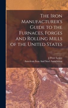 portada The Iron Manufacturer's Guide to the Furnaces, Forges and Rolling Mills of the United States (en Inglés)
