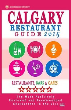 portada Calgary Restaurant Guide 2015: Best Rated Restaurants in Calgary, Canada - 500 restaurants, bars and cafés recommended for visitors, 2015. (en Inglés)