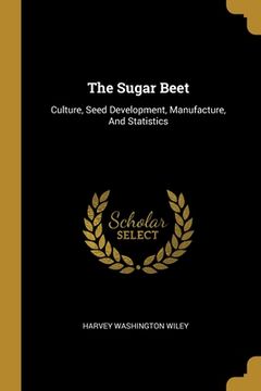 portada The Sugar Beet: Culture, Seed Development, Manufacture, And Statistics