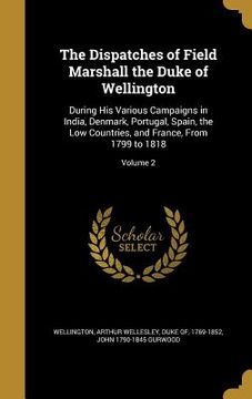 portada The Dispatches of Field Marshall the Duke of Wellington: During His Various Campaigns in India, Denmark, Portugal, Spain, the Low Countries, and Franc (in English)