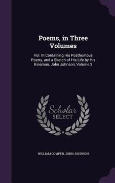 portada Poems, in Three Volumes: Vol. III Containing His Posthumous Poetry, and a Sketch of His Life by His Kinsman, John Johnson, Volume 3 (in English)