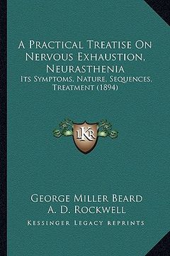 portada a practical treatise on nervous exhaustion, neurasthenia: its symptoms, nature, sequences, treatment (1894) (in English)