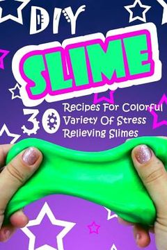 portada DIY Slime: 30 Recipes For Colorful Variety Of Stress Relieving Slimes: (Fluffy Slimes, Glowing Slimes, No Borax Slimes, No Glue S 