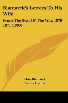 portada bismarck's letters to his wife: from the seat of the war, 1870-1871 (1903) (in English)