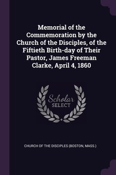 portada Memorial of the Commemoration by the Church of the Disciples, of the Fiftieth Birth-day of Their Pastor, James Freeman Clarke, April 4, 1860