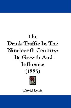portada the drink traffic in the nineteenth century: its growth and influence (1885) (en Inglés)