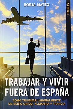 Trabajar Y Vivir Fuera De España: Cómo Triunfar Laboralmente En Reino Unido, Alemania Y Francia (libros Singulares)