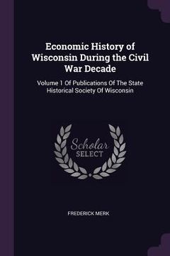 portada Economic History of Wisconsin During the Civil War Decade: Volume 1 Of Publications Of The State Historical Society Of Wisconsin (en Inglés)