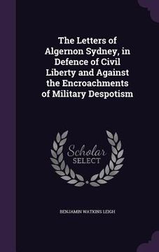 portada The Letters of Algernon Sydney, in Defence of Civil Liberty and Against the Encroachments of Military Despotism