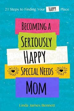 portada Becoming a Seriously Happy Special Needs Mom: 21 Steps to Finding Your Happy Place (in English)