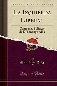 portada La Izquierda Liberal: Campañas Políticas de d. Santiago Alba (Classic Reprint)
