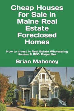 portada Cheap Houses for Sale in Maine Real Estate Foreclosed Homes: How to Invest in Real Estate Wholesaling Houses & REO Properties (en Inglés)