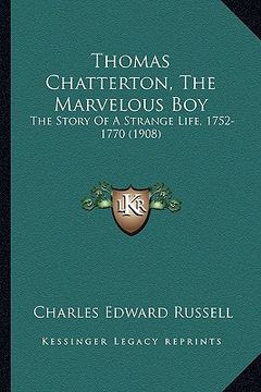 portada thomas chatterton, the marvelous boy: the story of a strange life, 1752-1770 (1908) (in English)
