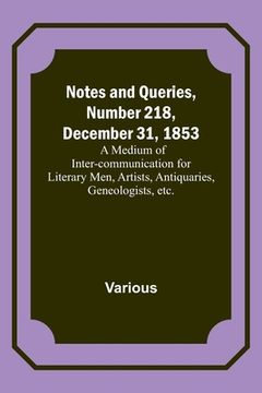 portada Notes and Queries, Number 218, December 31, 1853; A Medium of Inter-communication for Literary Men, Artists, Antiquaries, Geneologists, etc. (en Inglés)