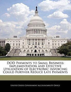 portada dod payments to small business: implementation and effective utilization of electronic invoicing could further reduce late payments (en Inglés)