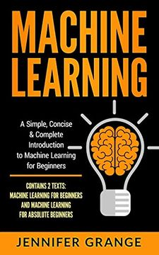 portada Machine Learning: A Simple, Concise & Complete Introduction to Machine Learning for Beginners (Contains 2 Texts: Machine Learning for Beginners and Machine Learning for Absolute Beginners) (en Inglés)