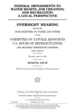 portada Federal impediments to water rights, job creation, and recreation: a local perspective: oversight hearing before the Subcommittee on Water and Power o (en Inglés)