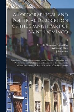 portada A Topographical and Political Description of the Spanish Part of Saint-Domingo: Containing, General Observations on the Climate, Population, and Produ (in English)