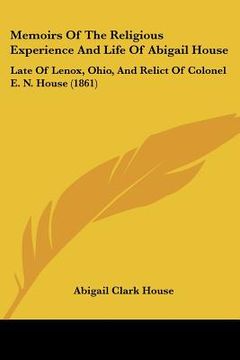 portada memoirs of the religious experience and life of abigail house: late of lenox, ohio, and relict of colonel e. n. house (1861) (en Inglés)