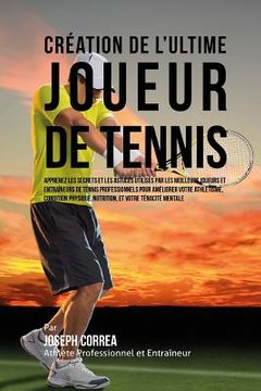 portada Creation de l'Ultime Joueur de Tennis: Apprenez les secrets et les astuces utilises par les meilleurs joueurs et entraineurs de tennis professionnels (in French)