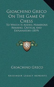portada gioachino greco on the game of chess: to which is added, numerous remarks, critical and explanatory (1819) (en Inglés)