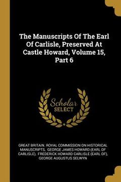portada The Manuscripts Of The Earl Of Carlisle, Preserved At Castle Howard, Volume 15, Part 6