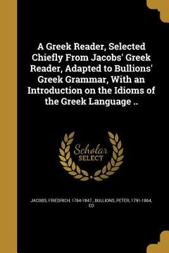 portada A Greek Reader, Selected Chiefly From Jacobs' Greek Reader, Adapted to Bullions' Greek Grammar, With an Introduction on the Idioms of the Greek Langua