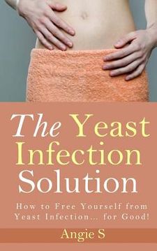 portada The Yeast Infection Solution: How to Free Yourself from Yeast Infection... for Good! (in English)