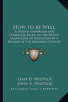 portada how to be well: a health handbook and cookbook based on the newer knowledge of nutrition by a member of the mormon church