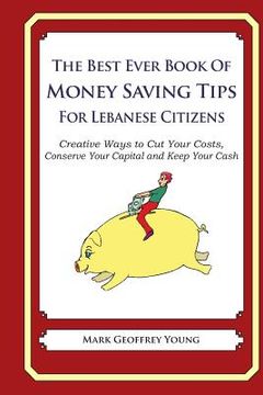 portada The Best Ever Book of Money Saving Tips for Lebanese Citizens: Creative Ways to Cut Your Costs, Conserve Your Capital And Keep Your Cash (en Inglés)