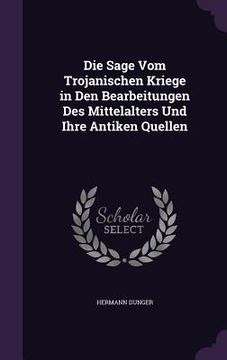 portada Die Sage Vom Trojanischen Kriege in Den Bearbeitungen Des Mittelalters Und Ihre Antiken Quellen (en Inglés)