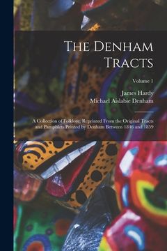 portada The Denham Tracts; a Collection of Folklore, Reprinted From the Original Tracts and Pamphlets Printed by Denham Between 1846 and 1859; Volume 1 (en Inglés)