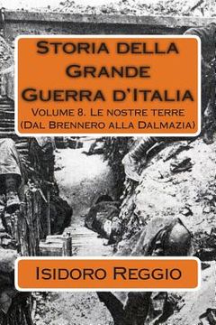 portada Storia della Grande Guerra d'Italia: Volume 8. Le nostre terre (Dal Brennero alla Dalmazia) (in Italian)