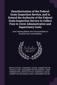 portada Reauthorization of the Federal Grain Inspection Service, and to Extend the Authority of the Federal Grain Inspection Service to Collect Fees to Cover (en Inglés)