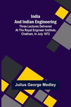 portada India and Indian Engineering; Three lectures delivered at the Royal Engineer Institute, Chatham, in July 1872 (en Inglés)