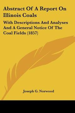 portada abstract of a report on illinois coals: with descriptions and analyses and a general notice of the coal fields (1857) (in English)