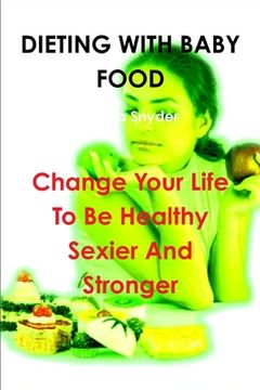 portada Dieting with Baby Food: Change Your Life To Be Healthy Sexier And Stronger (en Inglés)