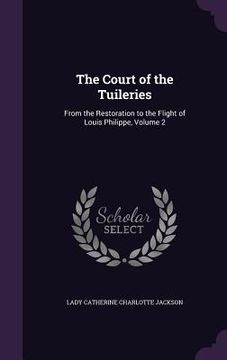 portada The Court of the Tuileries: From the Restoration to the Flight of Louis Philippe, Volume 2 (in English)