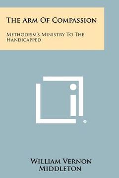 portada the arm of compassion: methodism's ministry to the handicapped (en Inglés)